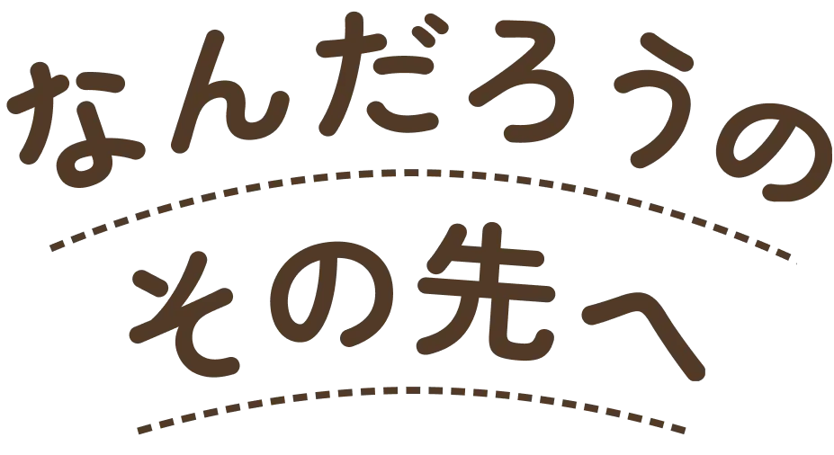 なんだろうのその先へ